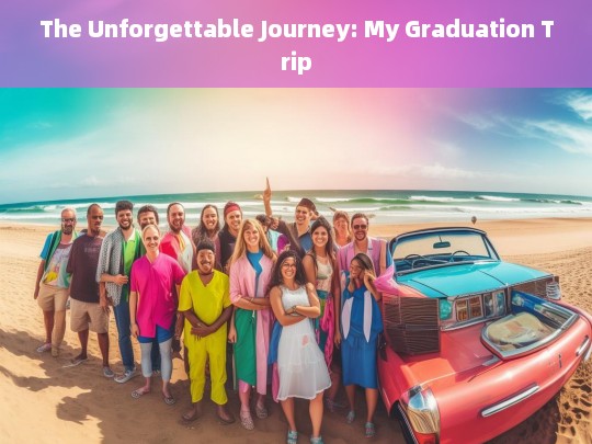 An Unforgettable Journey: Reflecting on My Graduation Trip