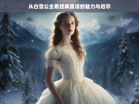 从白雪公主看经典童话的魅力与启示，白雪公主，经典童话的魅力与启示探究