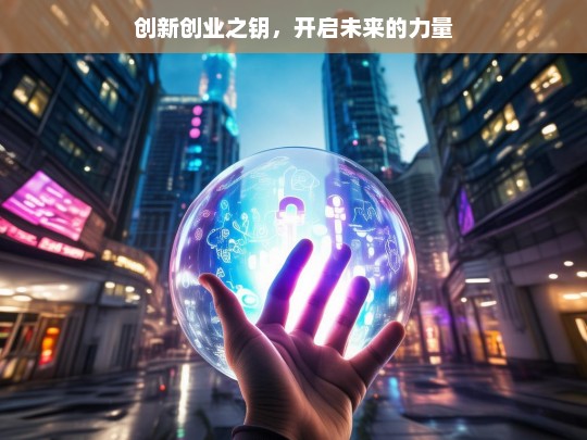 创新创业之钥，开启未来的力量，创新创业，开启未来的关键力量