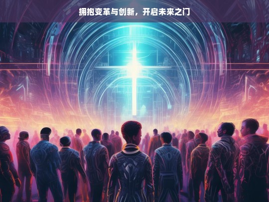 拥抱变革与创新，开启未来之门，拥抱变革创新，开启未来