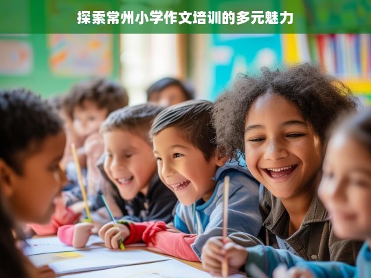 探索常州小学作文培训的多元魅力，常州小学作文培训的魅力探索