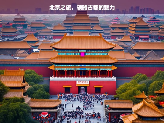 北京之旅，领略古都的魅力，北京之旅，探寻古都魅力