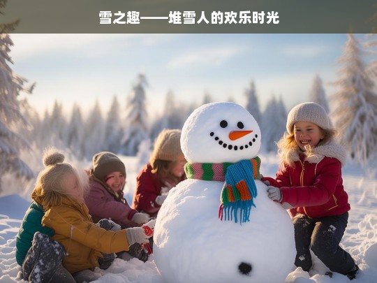 雪之趣——堆雪人的欢乐时光，雪之趣，欢乐的堆雪人时光