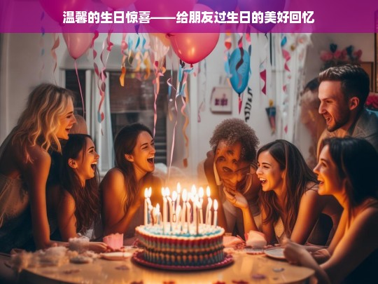 温馨的生日惊喜——给朋友过生日的美好回忆