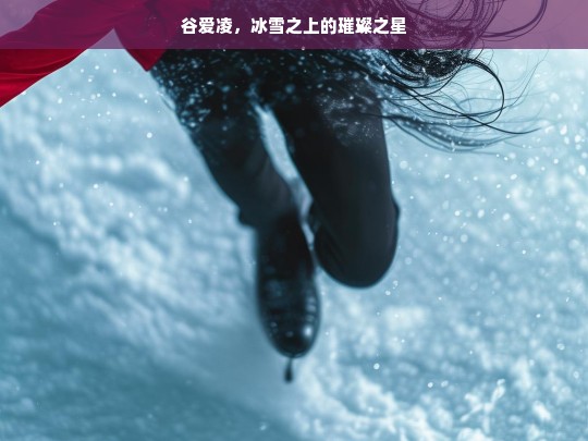 谷爱凌，冰雪之上的璀璨之星，谷爱凌，冰雪之星闪耀