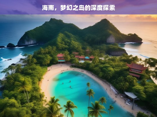 海南，梦幻之岛的深度探索，海南，梦幻之岛的深度探秘之旅