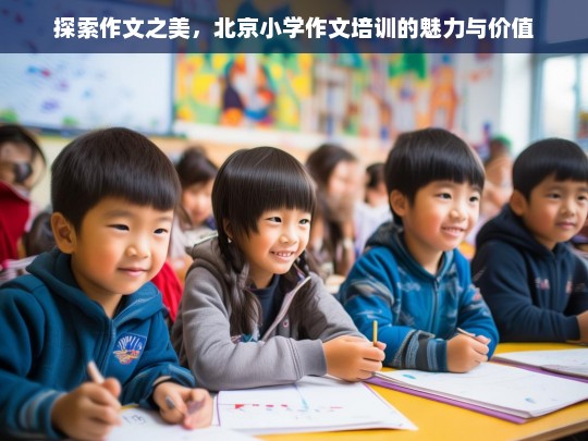 探索作文之美，北京小学作文培训的魅力与价值，北京小学作文培训，探索作文之美与价值的魅力之旅