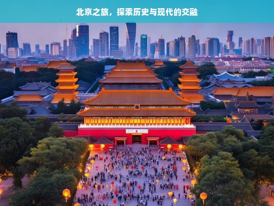 北京之旅，探索历史与现代的交融，北京，历史与现代的交融之旅