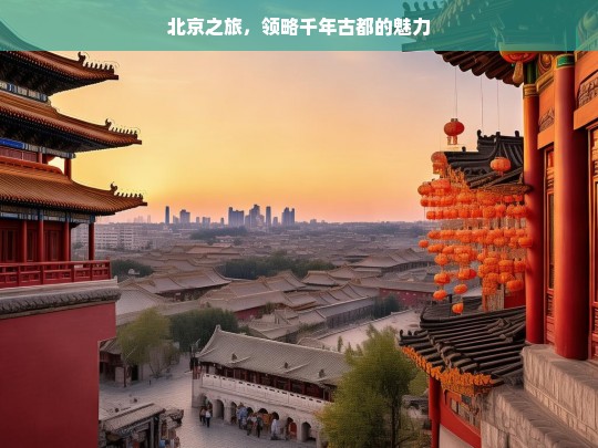 北京之旅，领略千年古都的魅力，北京之旅，感受千年古都魅力