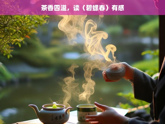 茶香四溢，读〈碧螺春〉有感，茶香与感悟——读〈碧螺春〉有感